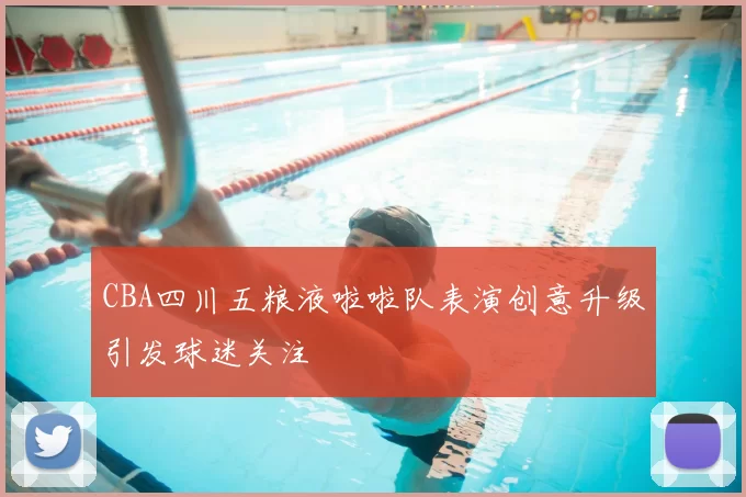 CBA四川五粮液啦啦队表演创意升级引发球迷关注