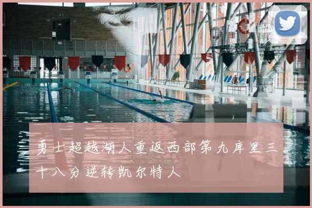 勇士超越湖人重返西部第九库里三十八分逆转凯尔特人