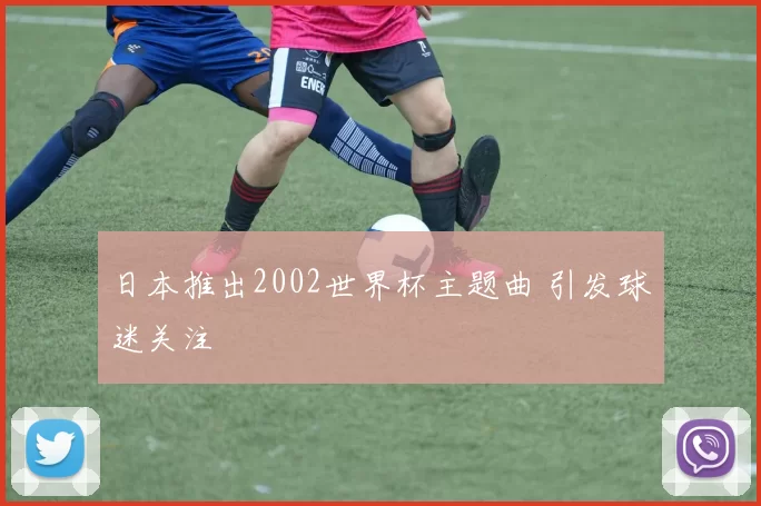 日本推出2002世界杯主题曲 引发球迷关注