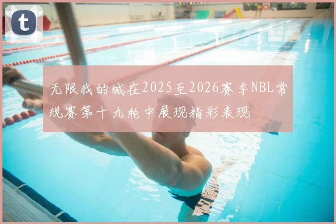 无限我的城在2025至2026赛季NBL常规赛第十九轮中展现精彩表现