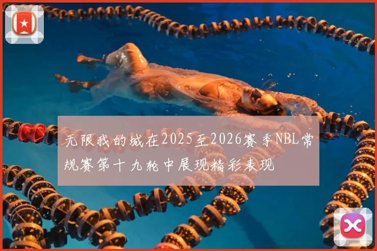 无限我的城在2025至2026赛季NBL常规赛第十九轮中展现精彩表现