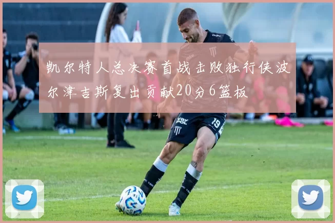 凯尔特人总决赛首战击败独行侠波尔津吉斯复出贡献20分6篮板