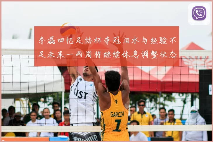 李磊回忆足协杯夺冠泪水与经验不足未来一两周将继续休息调整状态