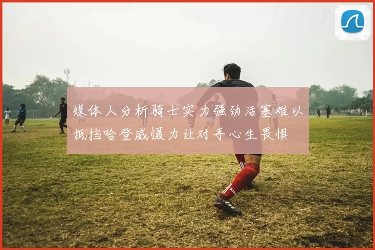 媒体人分析骑士实力强劲活塞难以抵挡哈登威慑力让对手心生畏惧