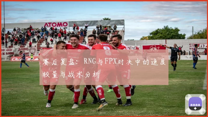 赛后复盘：RNG与FPX对决中的速度较量与战术分析