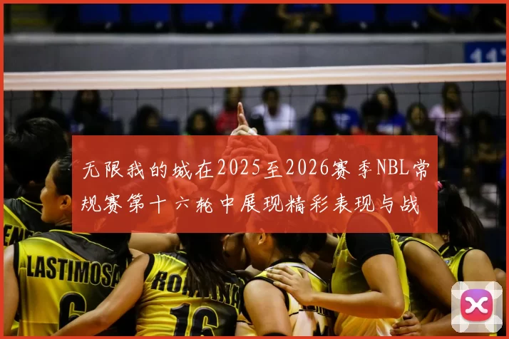 无限我的城在2025至2026赛季NBL常规赛第十六轮中展现精彩表现与战术分析