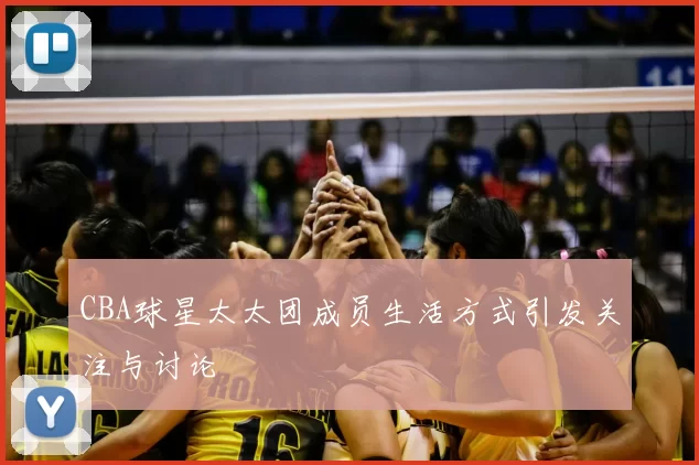 CBA球星太太团成员生活方式引发关注与讨论
