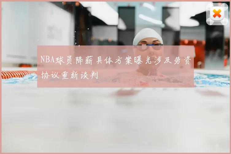 NBA球员降薪具体方案曝光涉及劳资协议重新谈判