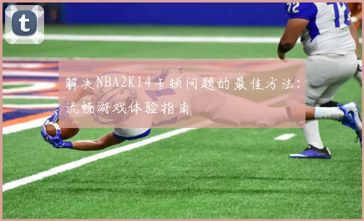 解决NBA2K14卡顿问题的最佳方法：流畅游戏体验指南