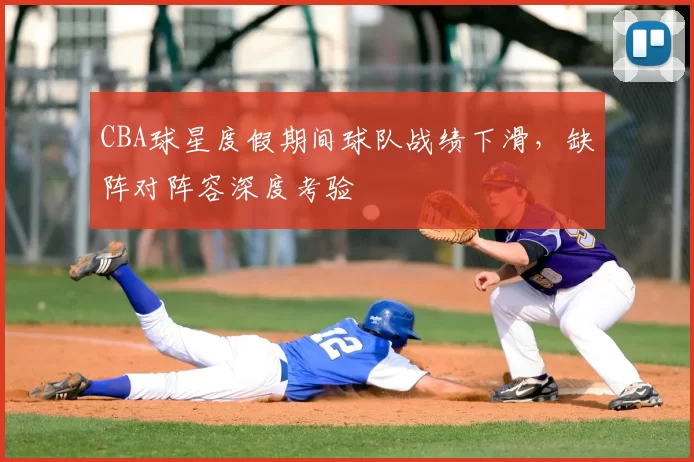 CBA球星度假期间球队战绩下滑，缺阵对阵容深度考验