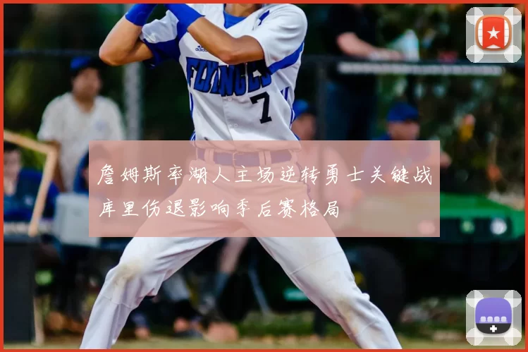 詹姆斯率湖人主场逆转勇士关键战库里伤退影响季后赛格局