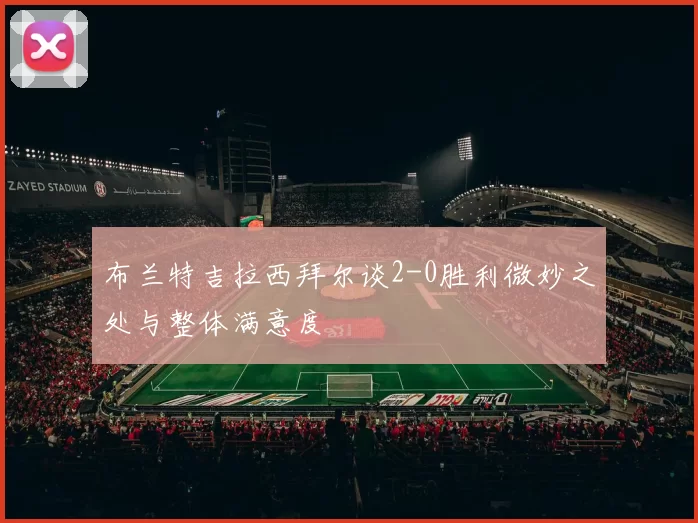布兰特吉拉西拜尔谈2-0胜利微妙之处与整体满意度