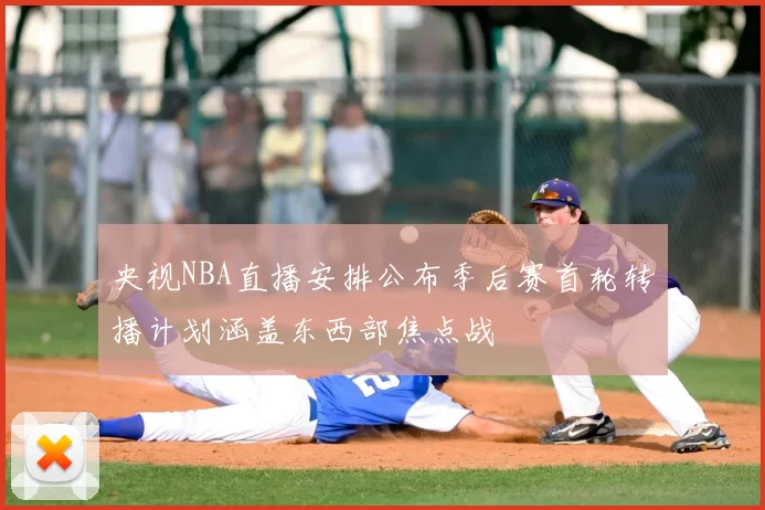 央视NBA直播安排公布季后赛首轮转播计划涵盖东西部焦点战