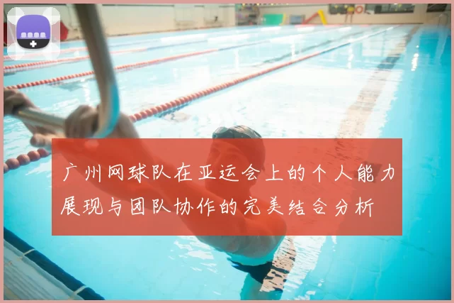 广州网球队在亚运会上的个人能力展现与团队协作的完美结合分析