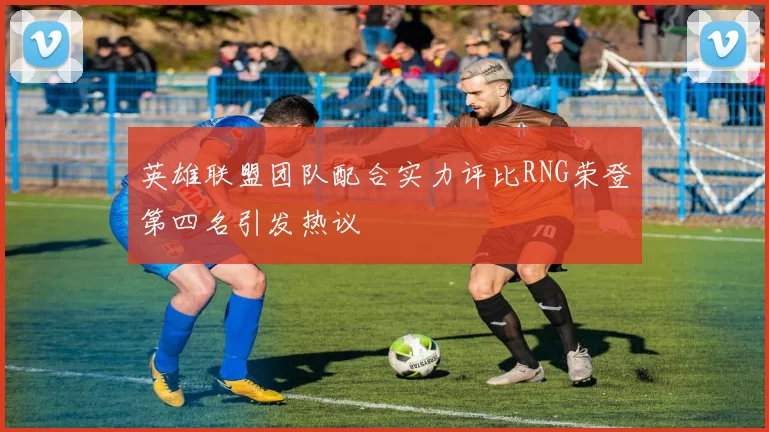 英雄联盟团队配合实力评比RNG荣登第四名引发热议