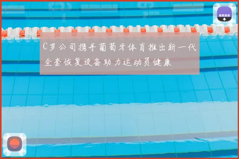 C罗公司携手葡萄牙体育推出新一代全套恢复设备助力运动员健康