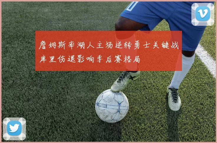 詹姆斯率湖人主场逆转勇士关键战库里伤退影响季后赛格局