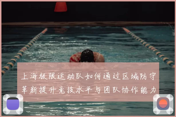 上海极限运动队如何通过区域防守革新提升竞技水平与团队协作能力