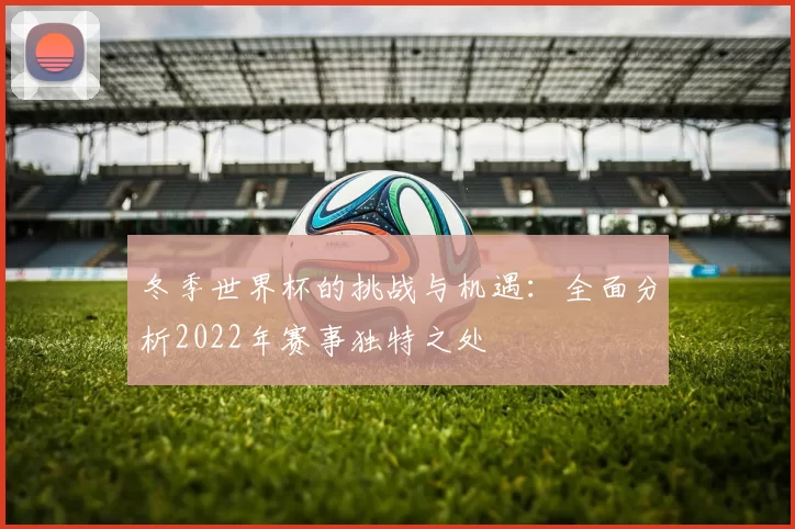 冬季世界杯的挑战与机遇:全面分析2022年赛事独特之处