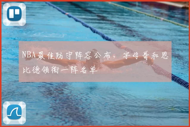 NBA最佳防守阵容公布，字母哥和恩比德领衔一阵名单