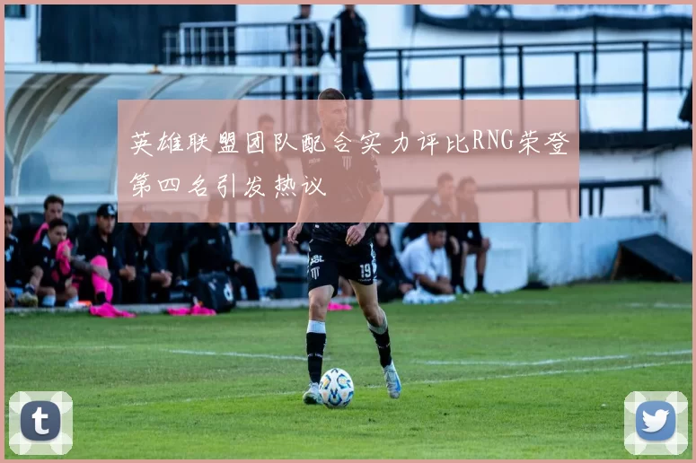 英雄联盟团队配合实力评比RNG荣登第四名引发热议