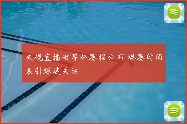 央视直播世界杯赛程公布 观赛时间表引球迷关注