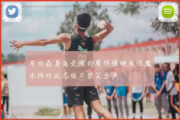 布伦森身高受限却展现强硬表现魔术师对此忍俊不禁笑出声