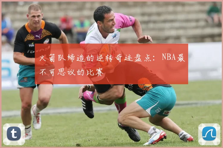 火箭队缔造的逆转奇迹盘点:NBA最不可思议的比赛