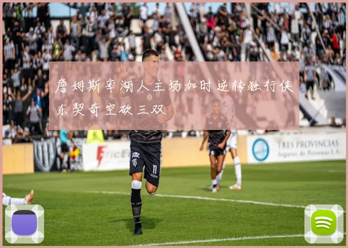 詹姆斯率湖人主场加时逆转独行侠东契奇空砍三双
