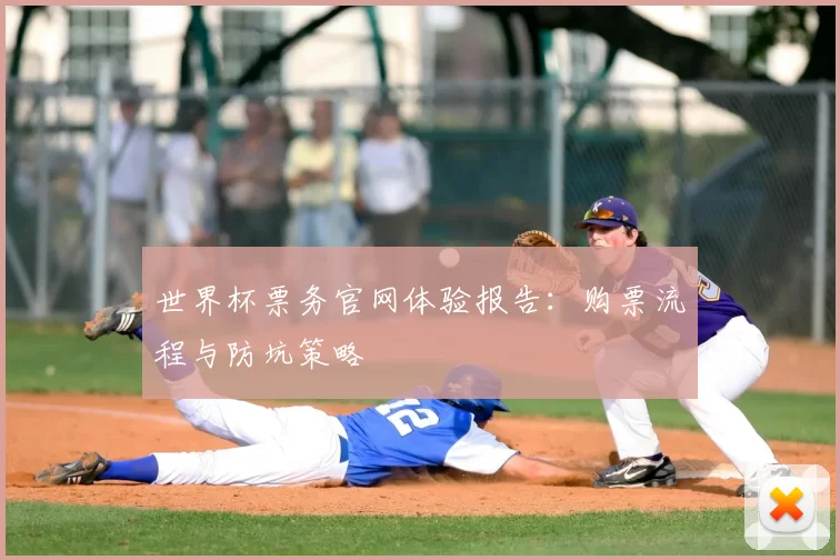 世界杯票务官网体验报告:购票流程与防坑策略