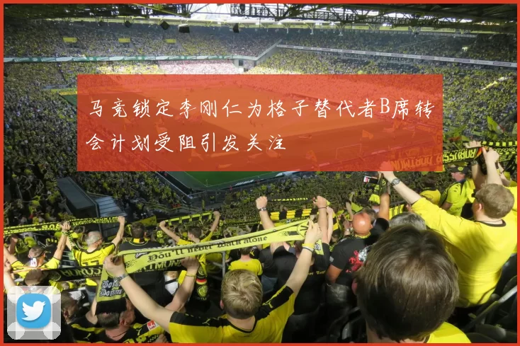 马竞锁定李刚仁为格子替代者B席转会计划受阻引发关注
