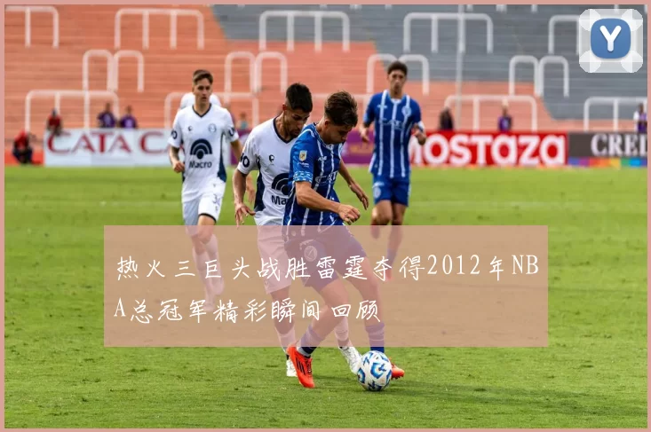 热火三巨头战胜雷霆夺得2012年NBA总冠军精彩瞬间回顾