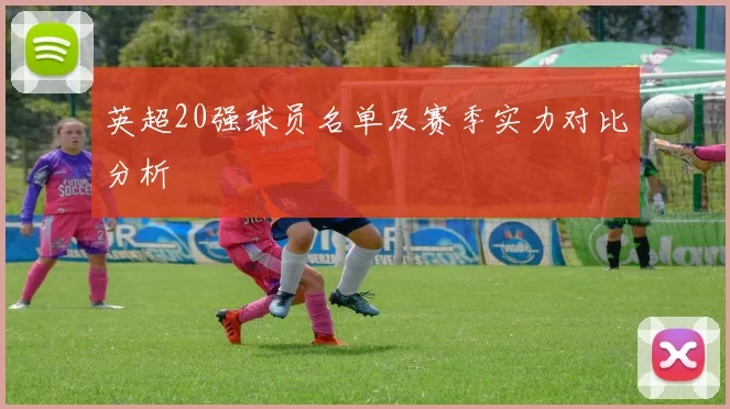 英超20强球员名单及赛季实力对比分析