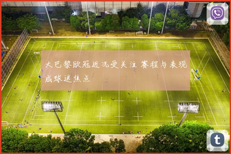 大巴黎欧冠近况受关注 赛程与表现成球迷焦点