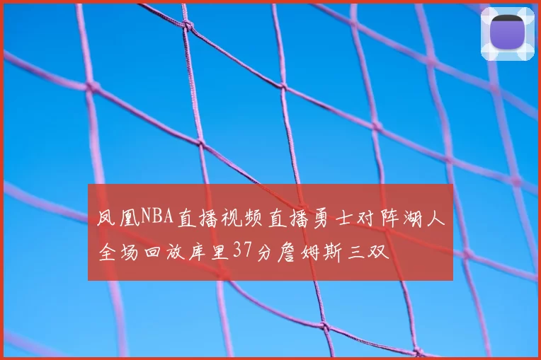 凤凰NBA直播视频直播勇士对阵湖人全场回放库里37分詹姆斯三双