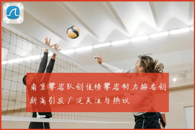 南京攀岩队创佳绩攀岩耐力排名创新高引发广泛关注与热议