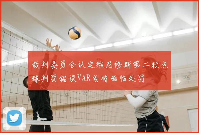 裁判委员会认定维尼修斯第二粒点球判罚错误VAR或将面临处罚