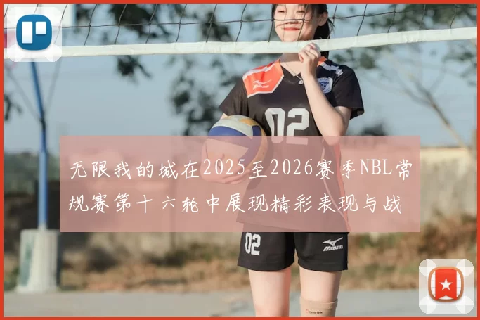 无限我的城在2025至2026赛季NBL常规赛第十六轮中展现精彩表现与战术分析