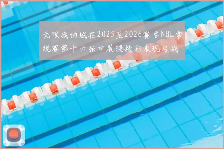 无限我的城在2025至2026赛季NBL常规赛第十六轮中展现精彩表现与战术分析