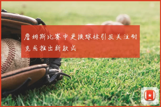 詹姆斯比赛中更换球袜引发关注耐克或推出新款式