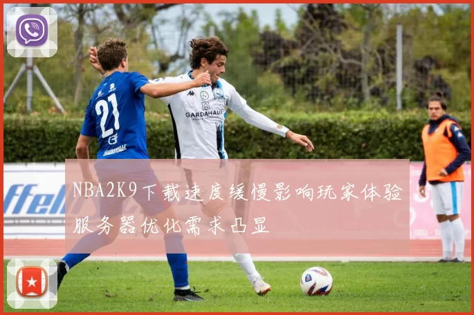 NBA2K9下载速度缓慢影响玩家体验服务器优化需求凸显