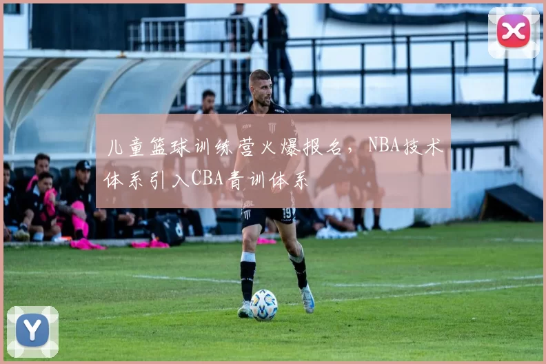 儿童篮球训练营火爆报名,NBA技术体系引入CBA青训体系