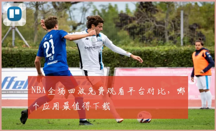 NBA全场回放免费观看平台对比，哪个应用最值得下载