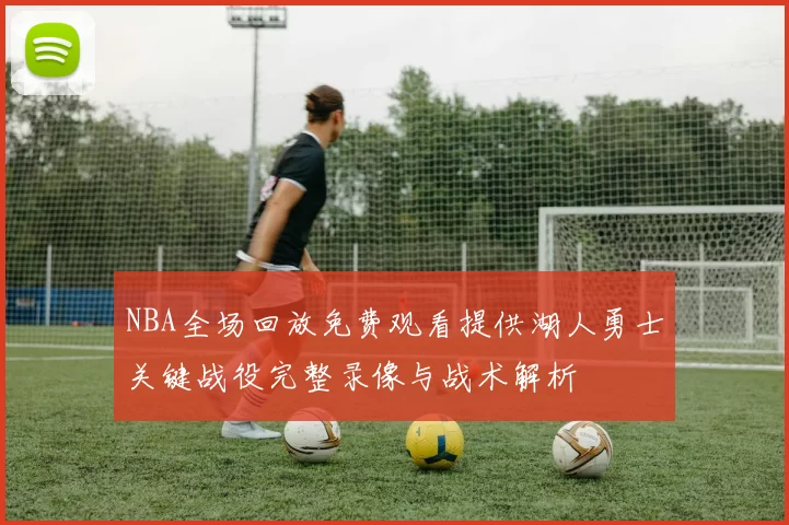 NBA全场回放免费观看提供湖人勇士关键战役完整录像与战术解析