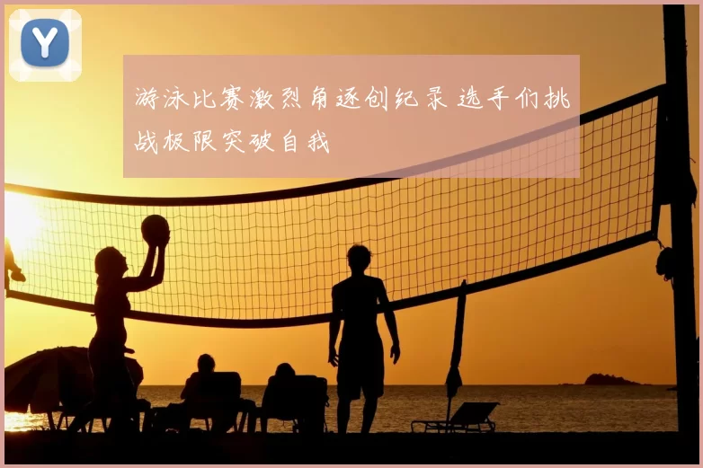 游泳比赛激烈角逐创纪录 选手们挑战极限突破自我