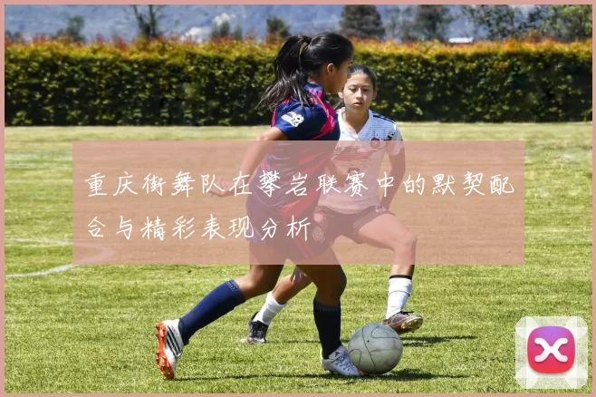 重庆街舞队在攀岩联赛中的默契配合与精彩表现分析