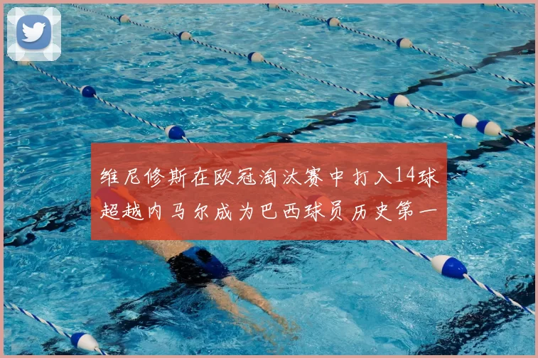 维尼修斯在欧冠淘汰赛中打入14球超越内马尔成为巴西球员历史第一人