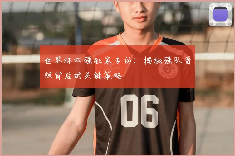 世界杯四强独家专访:揭秘强队晋级背后的关键策略