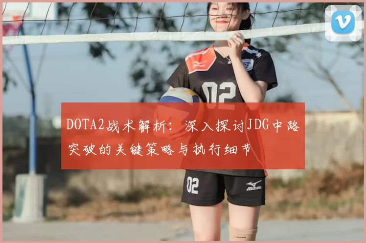 DOTA2战术解析：深入探讨JDG中路突破的关键策略与执行细节