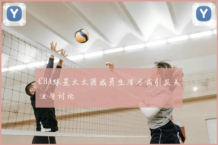CBA球星太太团成员生活方式引发关注与讨论